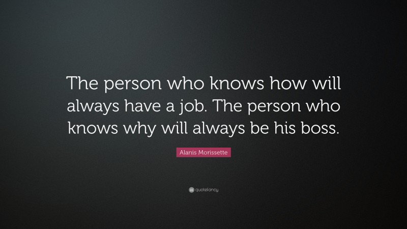 Alanis Morissette Quote: “The person who knows how will always have a job. The person who knows why will always be his boss.”