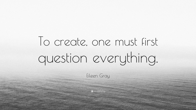 Eileen Gray Quote: “To create, one must first question everything.”