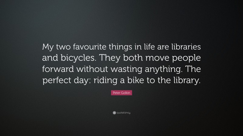 Peter Golkin Quote: “My two favourite things in life are libraries and bicycles. They both move people forward without wasting anything. The perfect day: riding a bike to the library.”