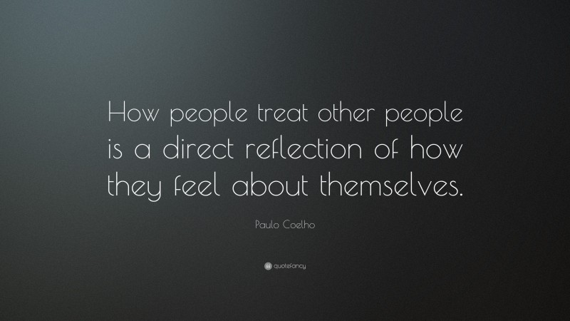 Paulo Coelho Quote: “How people treat other people is a direct reflection of how they feel about themselves.”