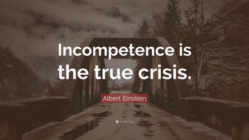 Albert Einstein Quote: “Incompetence is the true crisis.”