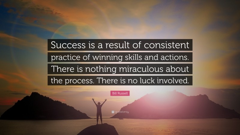 Bill Russell Quote: “Success is a result of consistent practice of winning skills and actions. There is nothing miraculous about the process. There is no luck involved.”