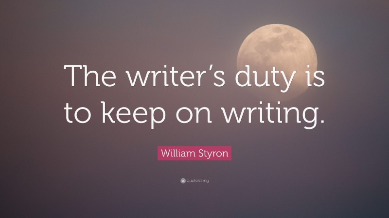 William Styron Quote: “The writer’s duty is to keep on writing.”