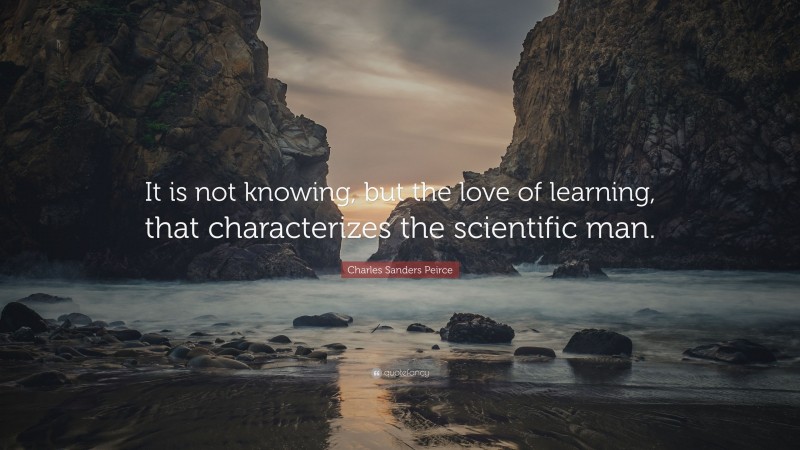 Charles Sanders Peirce Quote: “It is not knowing, but the love of learning, that characterizes the scientific man.”