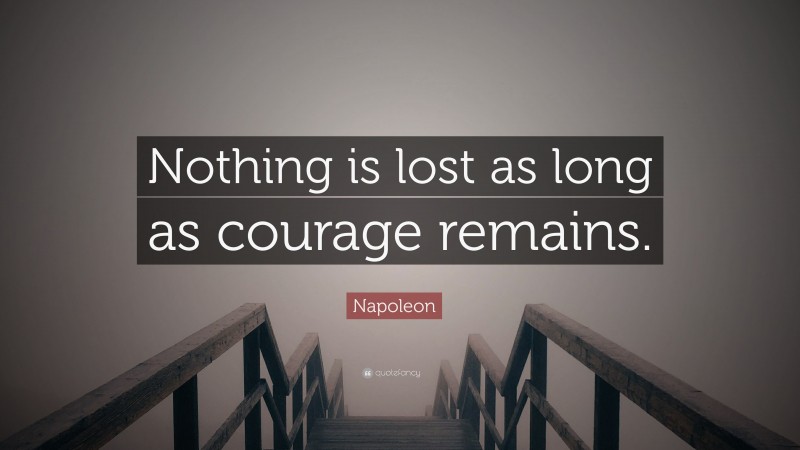 Napoleon Quote: “Nothing is lost as long as courage remains.”
