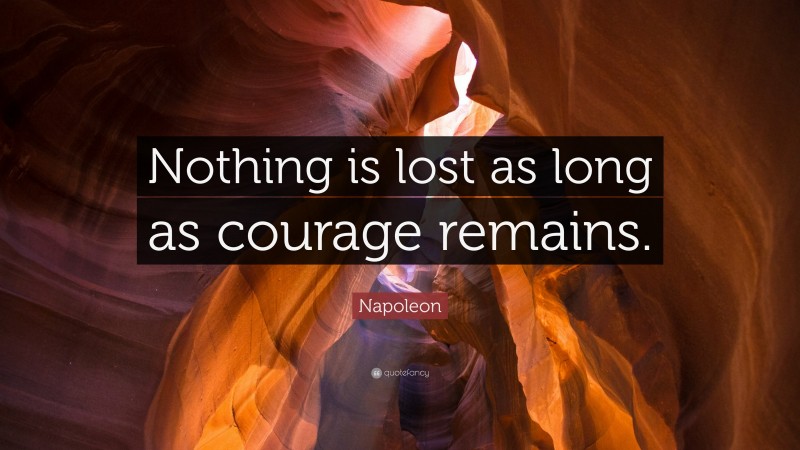 Napoleon Quote: “Nothing is lost as long as courage remains.”