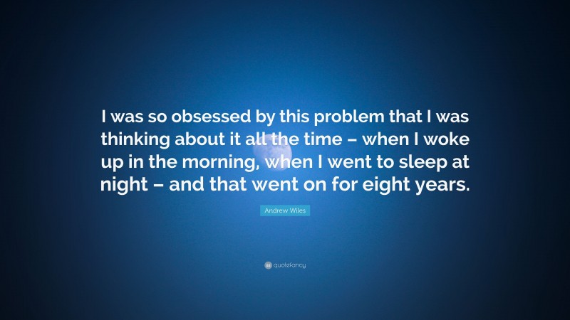 Andrew Wiles Quote: “I was so obsessed by this problem that I was thinking about it all the time – when I woke up in the morning, when I went to sleep at night – and that went on for eight years.”