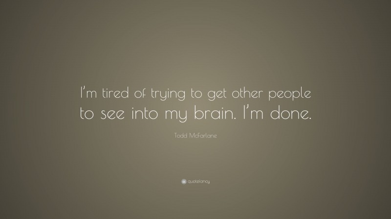 Todd McFarlane Quote: “I’m tired of trying to get other people to see into my brain. I’m done.”