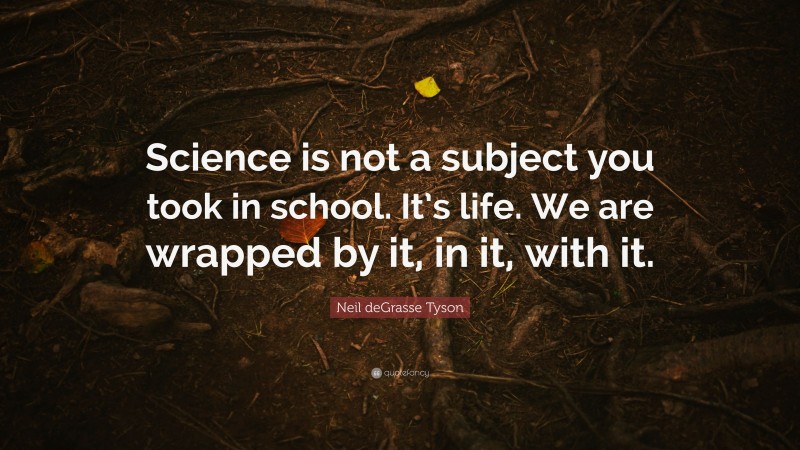 Neil deGrasse Tyson Quote: “Science is not a subject you took in school. It’s life. We are wrapped by it, in it, with it.”