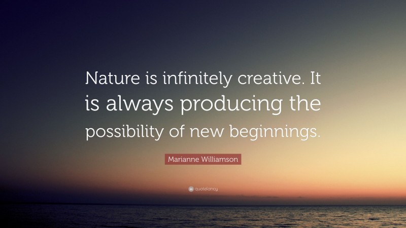 Marianne Williamson Quote: “Nature is infinitely creative. It is always producing the possibility of new beginnings.”