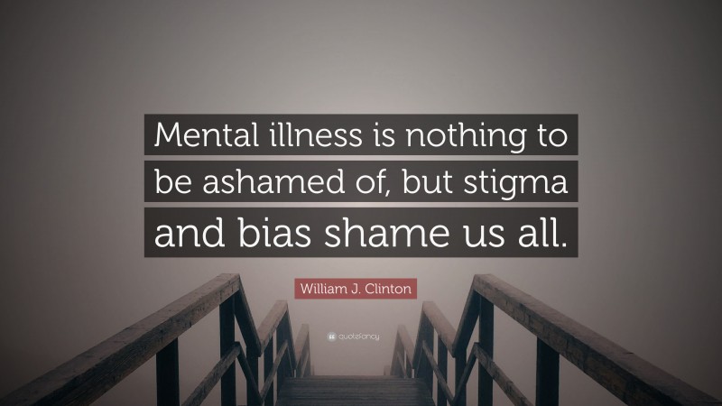 William J. Clinton Quote: “Mental illness is nothing to be ashamed of, but stigma and bias shame us all.”