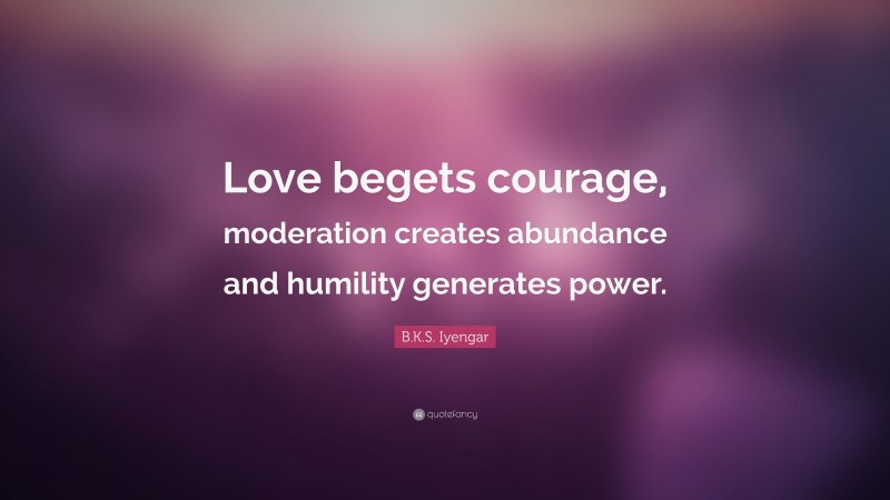 B.K.S. Iyengar Quote: “Love begets courage, moderation creates abundance and humility generates power.”