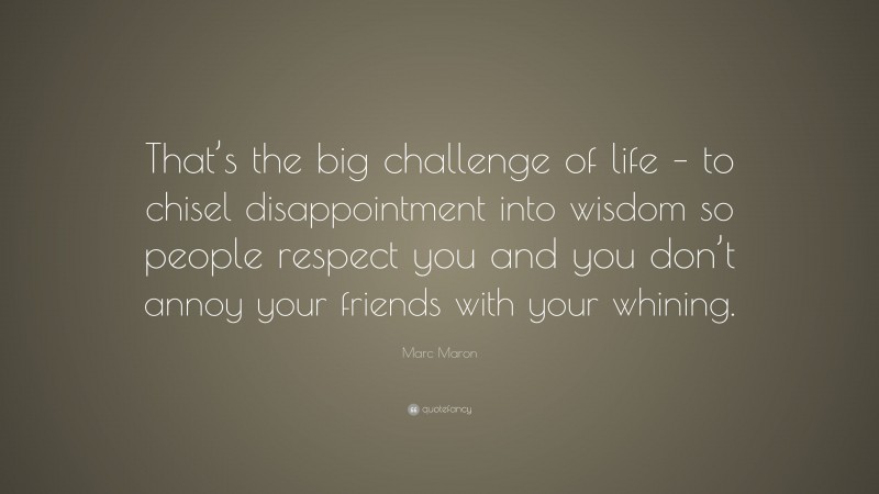 Marc Maron Quote: “That’s the big challenge of life – to chisel disappointment into wisdom so people respect you and you don’t annoy your friends with your whining.”