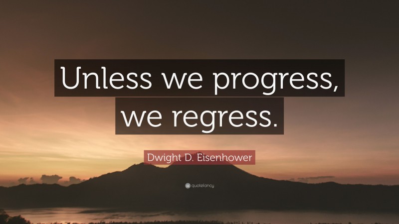 Dwight D. Eisenhower Quote: “Unless we progress, we regress.”