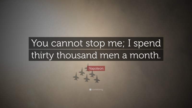Napoleon Quote: “You cannot stop me; I spend thirty thousand men a month.”