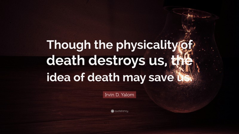 Irvin D. Yalom Quote: “Though the physicality of death destroys us, the idea of death may save us.”