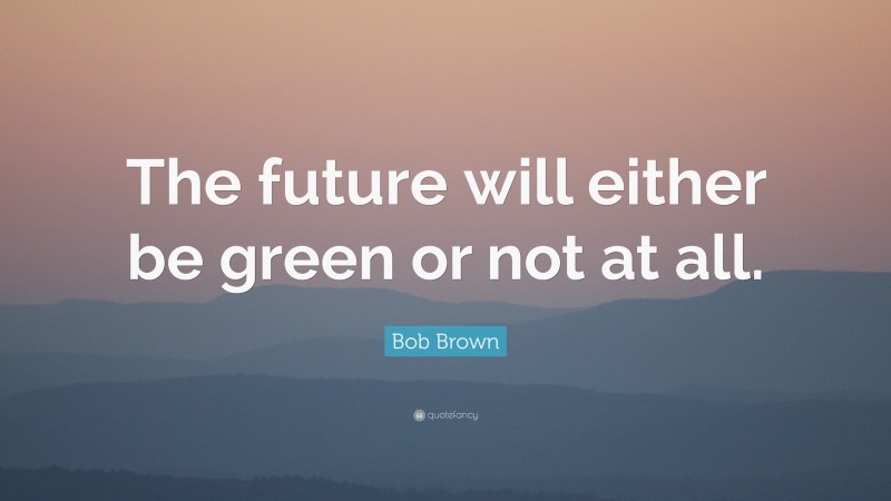Bob Brown Quote: “The future will either be green or not at all.”
