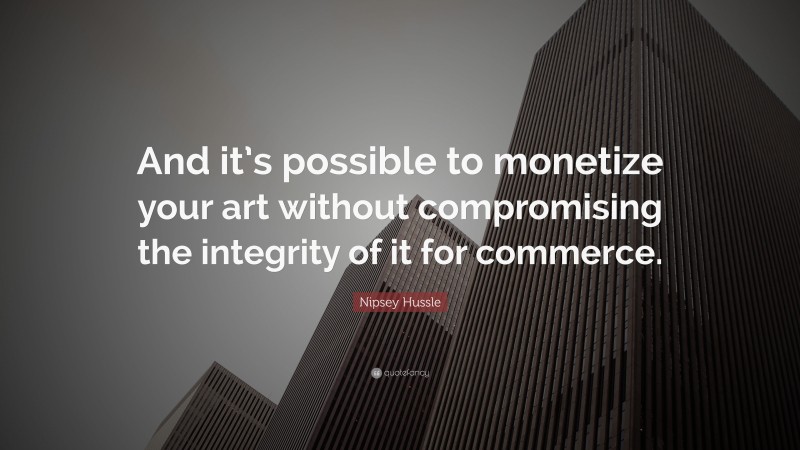Nipsey Hussle Quote: “And it’s possible to monetize your art without compromising the integrity of it for commerce.”