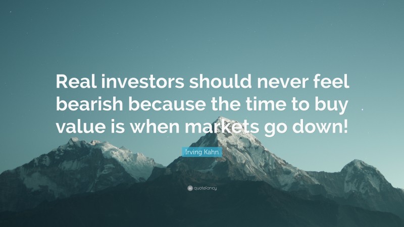 Irving Kahn Quote: “Real investors should never feel bearish because the time to buy value is when markets go down!”