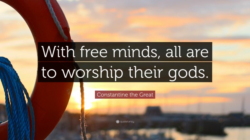 Constantine the Great Quote: “With free minds, all are to worship their gods.”