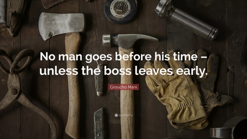 Groucho Marx Quote: “No man goes before his time – unless the boss leaves early.”
