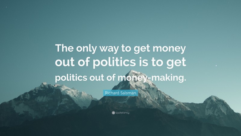 Richard Salsman Quote: “The only way to get money out of politics is to get politics out of money-making.”