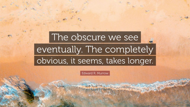 Edward R. Murrow Quote: “The obscure we see eventually. The completely obvious, it seems, takes longer.”