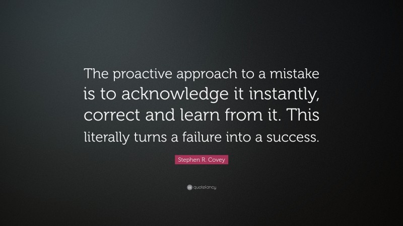 Stephen R. Covey Quote: “The proactive approach to a mistake is to acknowledge it instantly, correct and learn from it. This literally turns a failure into a success.”