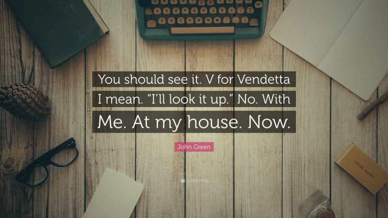 John Green Quote: “You should see it. V for Vendetta I mean. “I’ll look it up.” No. With Me. At my house. Now.”