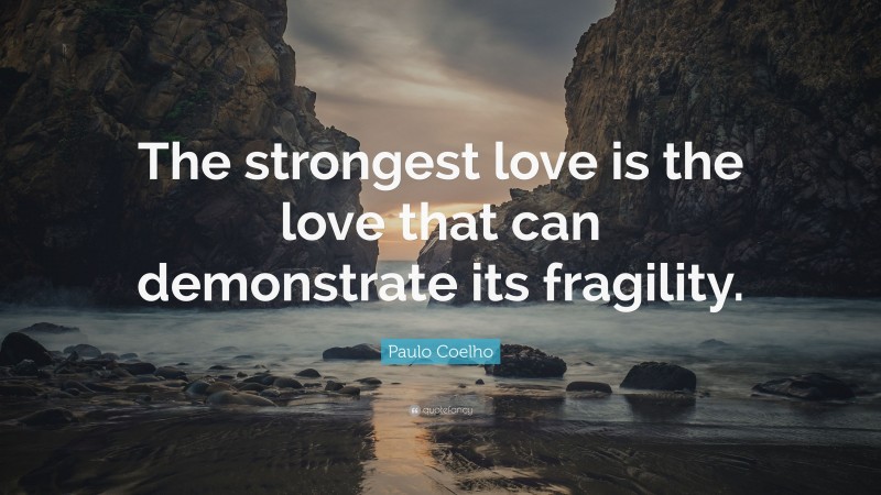Paulo Coelho Quote: “The strongest love is the love that can demonstrate its fragility.”