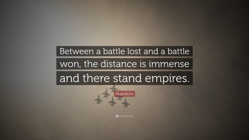 Napoleon Quote: “Between a battle lost and a battle won, the distance is immense and there stand empires.”