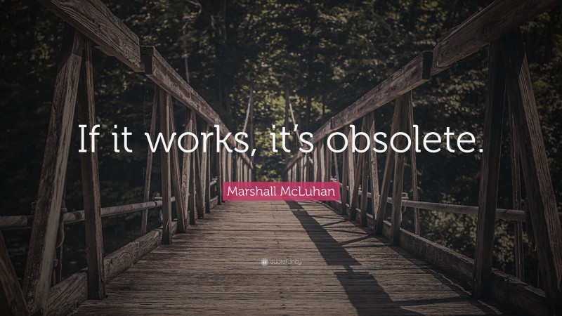 Marshall McLuhan Quote: “If it works, it’s obsolete.”