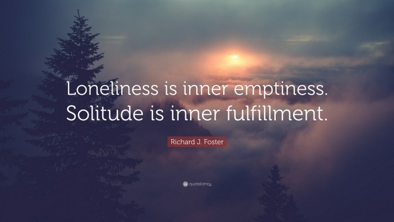 Richard J. Foster Quote: “Loneliness is inner emptiness. Solitude is inner fulfillment.”