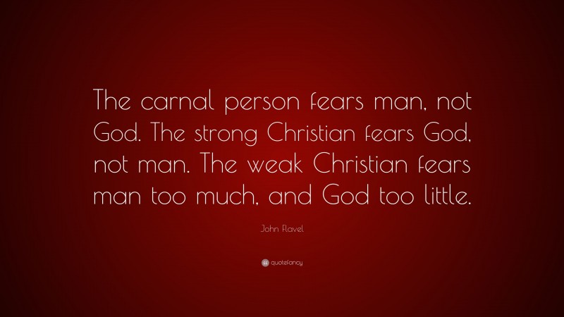 John Flavel Quote: “The carnal person fears man, not God. The strong Christian fears God, not man. The weak Christian fears man too much, and God too little.”