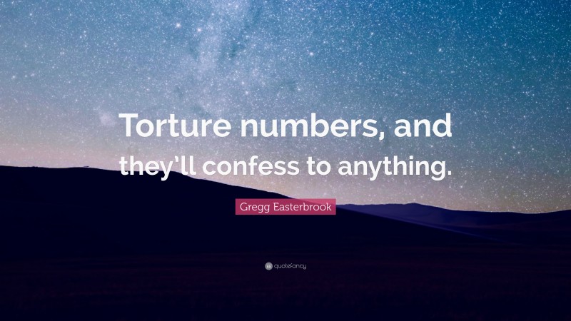 Gregg Easterbrook Quote: “Torture numbers, and they’ll confess to anything.”