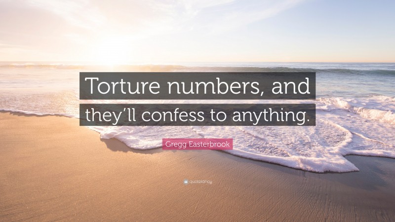 Gregg Easterbrook Quote: “Torture numbers, and they’ll confess to anything.”