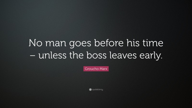 Groucho Marx Quote: “No man goes before his time – unless the boss leaves early.”