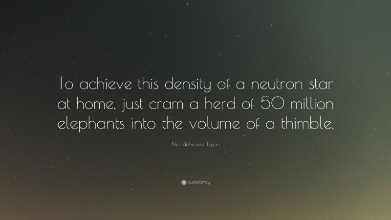 Neil deGrasse Tyson Quote: “To achieve this density of a neutron star at home, just cram a herd of 50 million elephants into the volume of a thimble.”