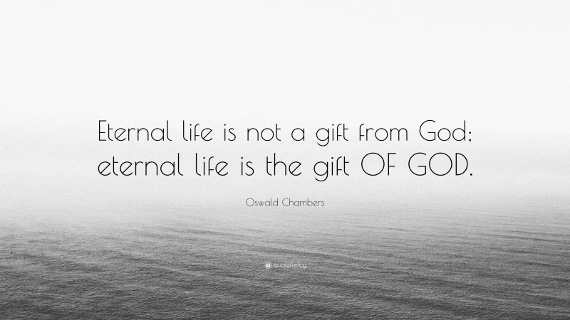 Oswald Chambers Quote: “Eternal life is not a gift from God; eternal life is the gift OF GOD.”