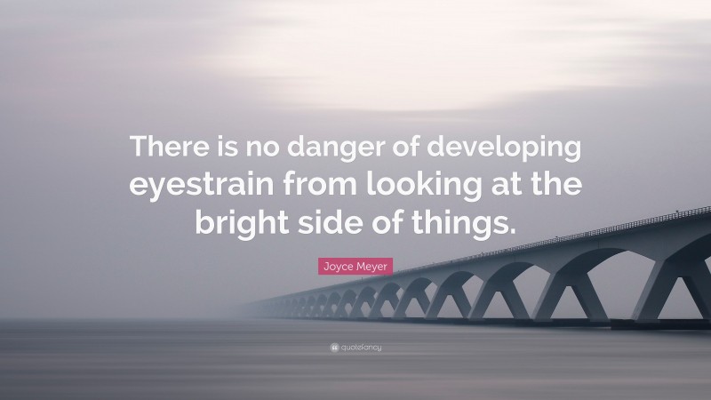 Joyce Meyer Quote: “There is no danger of developing eyestrain from looking at the bright side of things.”