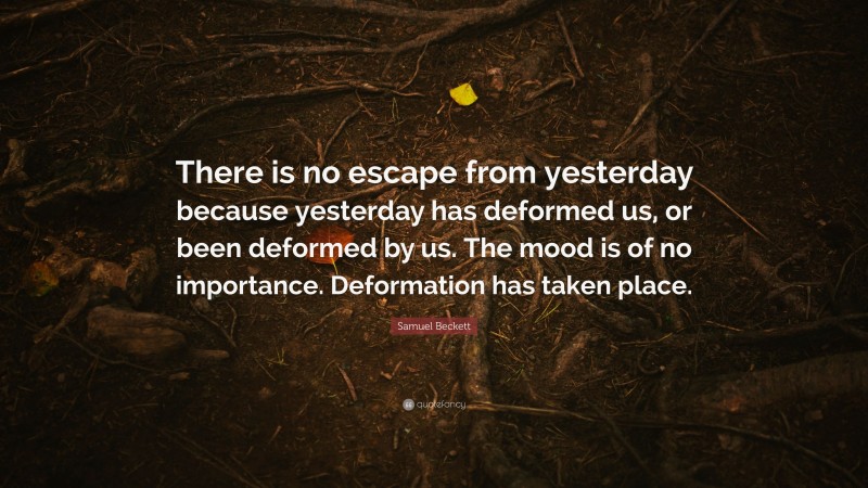 Samuel Beckett Quote: “There is no escape from yesterday because yesterday has deformed us, or been deformed by us. The mood is of no importance. Deformation has taken place.”