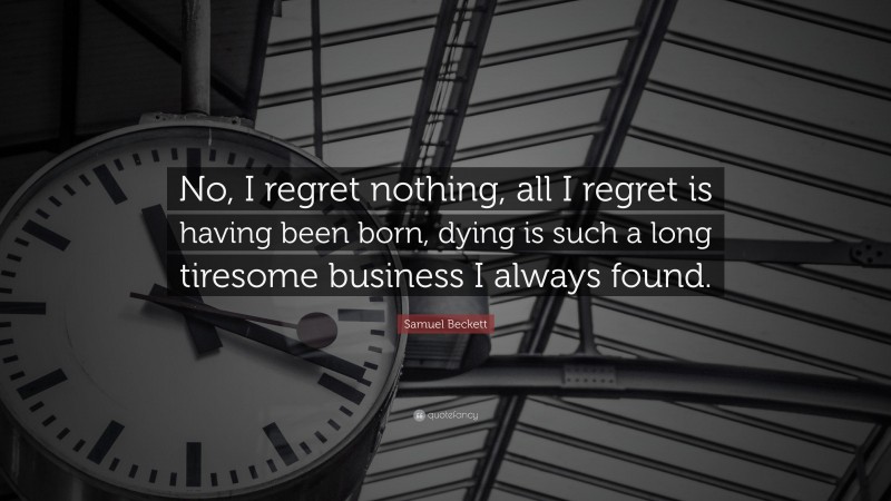 Samuel Beckett Quote: “No, I regret nothing, all I regret is having been born, dying is such a long tiresome business I always found.”