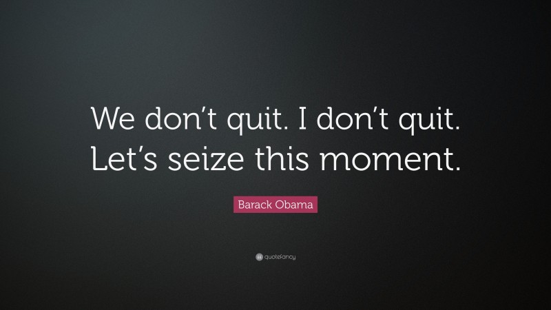 Barack Obama Quote: “We don’t quit. I don’t quit. Let’s seize this moment.”