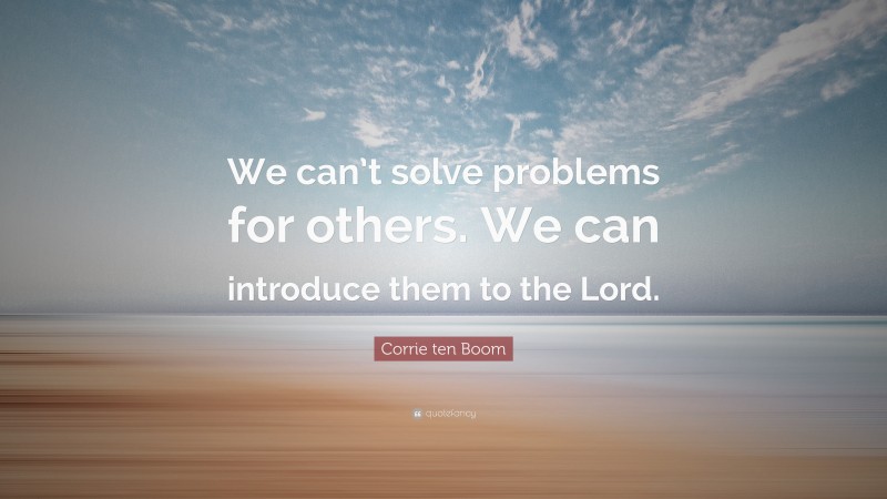 Corrie ten Boom Quote: “We can’t solve problems for others. We can introduce them to the Lord.”
