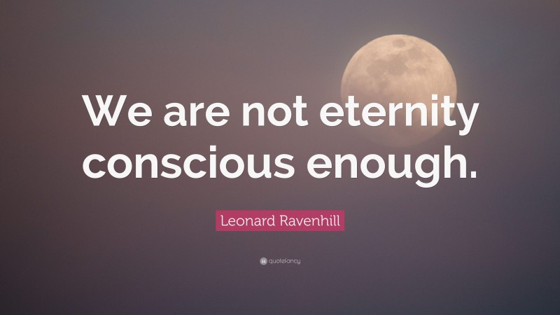 Leonard Ravenhill Quote: “We are not eternity conscious enough.”