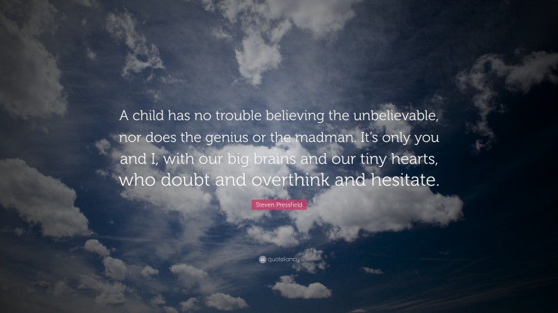 Steven Pressfield Quote: “A child has no trouble believing the unbelievable, nor does the genius or the madman. It’s only you and I, with our big brains and our tiny hearts, who doubt and overthink and hesitate.”