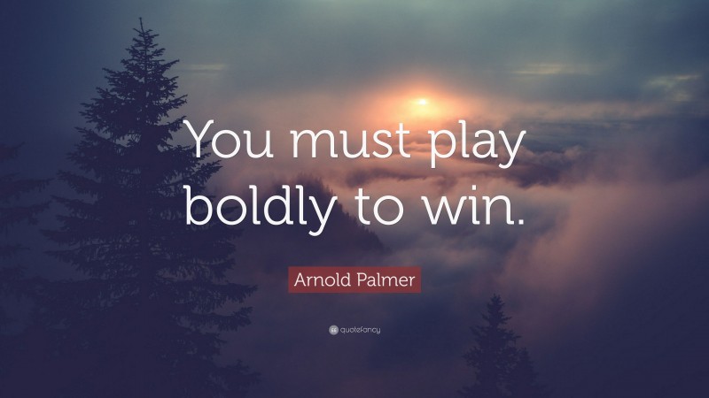 Arnold Palmer Quote: “You must play boldly to win.”