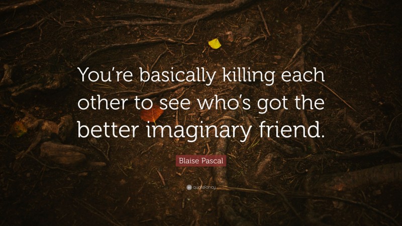 Blaise Pascal Quote: “You’re basically killing each other to see who’s got the better imaginary friend.”