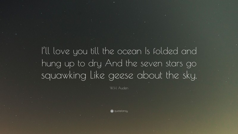 W.H. Auden Quote: “I’ll love you till the ocean Is folded and hung up to dry And the seven stars go squawking Like geese about the sky.”