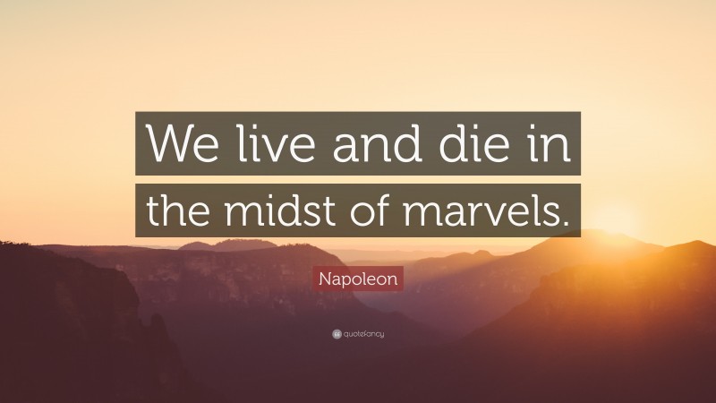 Napoleon Quote: “We live and die in the midst of marvels.”